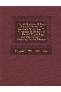 The Mechanism of Man: An Answer to the Question What Am I?: A Popular Introduction to Mental Physiology and Psychology - Primary Source Edit