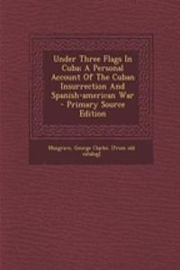 Under Three Flags in Cuba; A Personal Account of the Cuban Insurrection and Spanish-American War