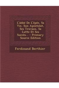 L'abbé De L'épée, Sa Vie, Son Apostolat, Ses Travaux, Sa Lutte Et Ses Succès... - Primary Source Edition