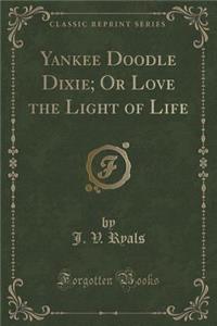 Yankee Doodle Dixie; Or Love the Light of Life (Classic Reprint)