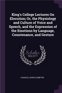 King's College Lectures On Elocution; Or, the Physiology and Culture of Voice and Speech, and the Expression of the Emotions by Language, Countenance, and Gesture