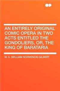An Entirely Original Comic Opera in Two Acts Entitled the Gondoliers, Or, the King of Barataria