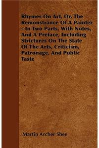 Rhymes on Art, Or, the Remonstrance of a Painter - In Two Parts, with Notes, and a Preface, Including Strictures on the State of the Arts, Criticism, Patronage, and Public Taste