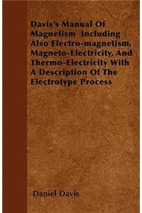Davis's Manual Of Magnetism Including Also Electro-magnetism, Magneto-Electricity, And Thermo-Electricity With A Description Of The Electrotype Process