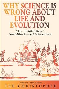 Why Science Is Wrong About Life and Evolution: The Invisible Gene and Other Essays on Scientism.
