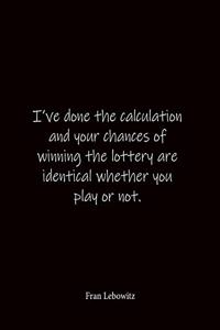I've done the calculation and your chances of winning the lottery are identical whether you play or not. Fran Lebowitz