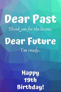 Dear Past Thank you for the lessons. Dear Future I'm ready. Happy 19th Birthday!: Dear Past 19th Birthday Card Quote Journal / Notebook / Diary / Greetings / Appreciation Gift (6 x 9 - 110 Blank Lined Pages)