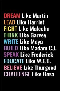 Dream like Martin Lead like Harriet Fight like Malcolm Think like Garvey Write like Maya Build like Madam C.J Speak like Frederick Educated like W.E.B Believe like Thurgood Challenge like Rosa