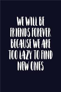 We Will Be Friends Forever Because We Are Too Lazy To Find New Ones