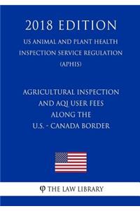 Agricultural Inspection and Aqi User Fees Along the U.S. - Canada Border (Us Animal and Plant Health Inspection Service Regulation) (Aphis) (2018 Edition)