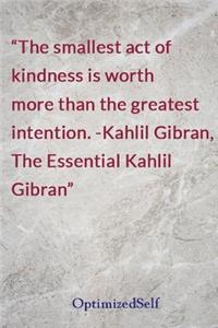 The smallest act of kindness is worth more than the greatest intention. -Kahlil Gibran, The Essential Kahlil Gibran