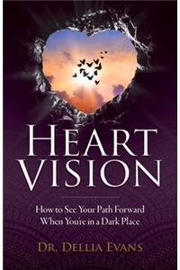 Heart Vision: How to See Your Path Forward When You're in a Dark Place