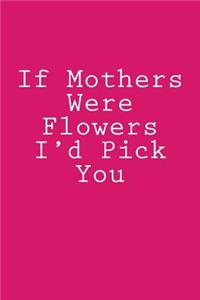 If Mothers Were Flowers I'd Pick You