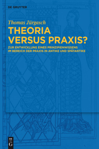 Theoria versus Praxis?: Zur Entwicklung Eines Prinzipienwissens Im Bereich Der PRAXIS in Antike Und Spätantike