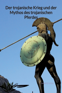 trojanische Krieg und der Mythos des trojanischen Pferdes