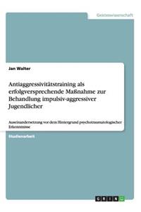 Antiaggressivitätstraining als erfolgversprechende Maßnahme zur Behandlung impulsiv-aggressiver Jugendlicher: Auseinandersetzung vor dem Hintergrund psychotraumatologischer Erkenntnisse