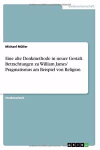 Eine alte Denkmethode in neuer Gestalt. Betrachtungen zu William James' Pragmatismus am Beispiel von Religion