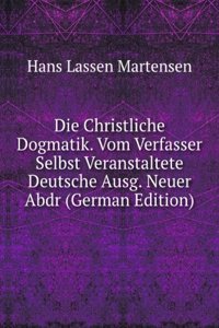 Die Christliche Dogmatik. Vom Verfasser Selbst Veranstaltete Deutsche Ausg. Neuer Abdr (German Edition)