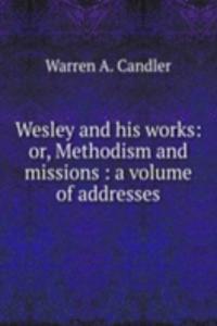 Wesley and his works: or, Methodism and missions : a volume of addresses