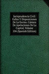 Jurisprudencia Civil: Fallos Y Disposiciones De La Excma. Camara De Apelaciones De La Capital, Volume 104 (Spanish Edition)