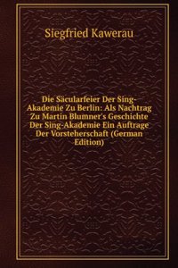 Die Sacularfeier Der Sing-Akademie Zu Berlin: Als Nachtrag Zu Martin Blumner's Geschichte Der Sing-Akademie Ein Auftrage Der Vorsteherschaft (German Edition)