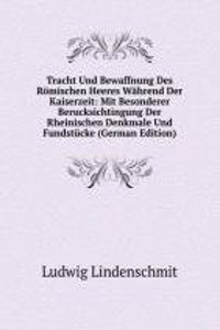 Tracht Und Bewaffnung Des Romischen Heeres Wahrend Der Kaiserzeit: Mit Besonderer Berucksichtingung Der Rheinischen Denkmale Und Fundstucke (German Edition)