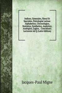 Indices, Generales, Simul Et Speciales, Patrologiae Latinae: Alphabetice, Chronologice, Statistice, Synthetice, Analytice, Analogice, Logice, . Concinnati: Lectorem Ad Q (Latin Edition)