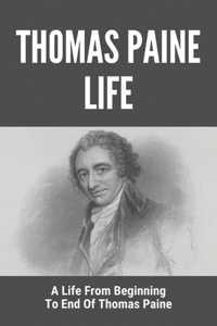 Thomas Paine Life: A Life From Beginning To End Of Thomas Paine: Short Biography Of Thomas Paine