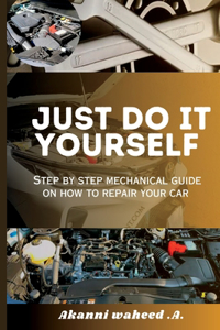 Just Do It Yourself: Step by Step Mechanical Guide on How to Repair Your Car