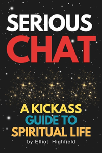 Serious Chat A Kickass Guide to Spiritual Life: Figuring Out Life's Big Questions: Your Ultimate Spiritual Buddy