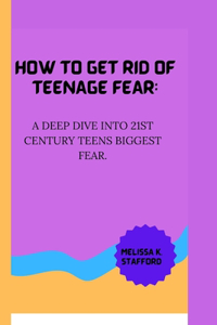 How to Get Rid of Teenage Fear: A deep dive into 21st century teens biggest fear.