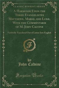 A Harmonie Upon the Three Evangelistes Matthewe, Marke, and Luke, with the Commentarie of M. John Calvine