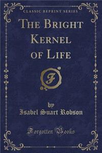 The Bright Kernel of Life (Classic Reprint)