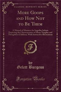 More Goops and How Not to Be Them: A Manual of Manners for Impolite Infants Depicting the Characteristics of Many Naughty and Thoughtless Children, with Instructive Illustrations (Classic Reprint)