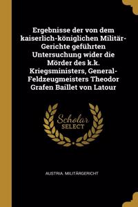 Ergebnisse der von dem kaiserlich-königlichen Militär-Gerichte geführten Untersuchung wider die Mörder des k.k. Kriegsministers, General-Feldzeugmeisters Theodor Grafen Baillet von Latour