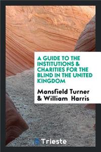 A Guide to the Institutions & Charities for the Blind in the United Kingdom, by M. Turner and W ...