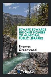 Edward Edwards the Chief Pioneer of Municipal Public Libraries