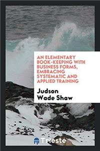 An Elementary Book-Keeping with Business Forms, Embracing Systematic and Applied Training