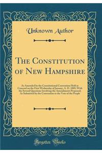 The Constitution of New Hampshire: As Amended by the Constitutional Convention Held at Concord on the First Wednesday of January, A. D. 1889; With the Several Questions Involving the Amendments Proposed; As Submitted by the Convention to the Vote o