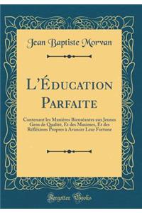 L'Ã?ducation Parfaite: Contenant Les ManiÃ¨res BiensÃ©antes Aux Jeunes Gens de QualitÃ©, Et Des Maximes, Et Des RÃ©flÃ©xions Propres Ã? Avancer Leur Fortune (Classic Reprint)