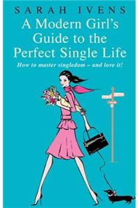 A Modern Girl's Guide to the Perfect Single Life: How to Master Singledom--And Love It!
