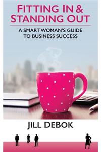 Fitting in & Standing Out: A Smart Woman's Guide to Business Success