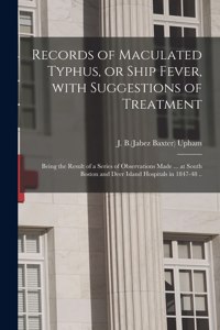 Records of Maculated Typhus, or Ship Fever, With Suggestions of Treatment: Being the Result of a Series of Observations Made ... at South Boston and Deer Island Hospitals in 1847-48 ..