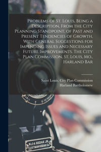 Problems of St. Louis, Being a Description, From the City Planning Standpoint, of Past and Present Tendencies of Growth, With General Suggestions for Impending Issues and Necessary Future Improvements. The City Plan Commission, St. Louis, Mo., Harl