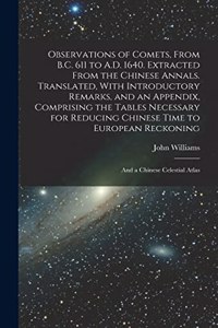 Observations of Comets, From B.C. 611 to A.D. 1640. Extracted From the Chinese Annals. Translated, With Introductory Remarks, and an Appendix, Comprising the Tables Necessary for Reducing Chinese Time to European Reckoning; and a Chinese Celestial