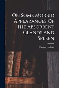 On Some Morbid Appearances Of The Absorbent Glands And Spleen