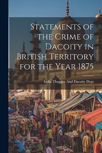 Statements of the Crime of Dacoity in British Territory for the Year 1875