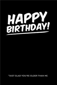 Happy Birthday Just Glad You're Older Than Me