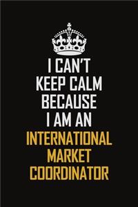 I Can't Keep Calm Because I Am An International Market Coordinator