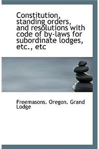 Constitution, Standing Orders, and Resolutions with Code of By-Laws for Subordinate Lodges, Etc., Et